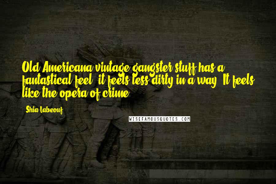 Shia Labeouf Quotes: Old Americana vintage gangster stuff has a fantastical feel; it feels less dirty in a way. It feels like the opera of crime.