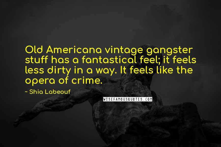 Shia Labeouf Quotes: Old Americana vintage gangster stuff has a fantastical feel; it feels less dirty in a way. It feels like the opera of crime.