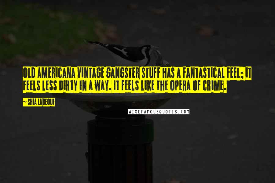 Shia Labeouf Quotes: Old Americana vintage gangster stuff has a fantastical feel; it feels less dirty in a way. It feels like the opera of crime.