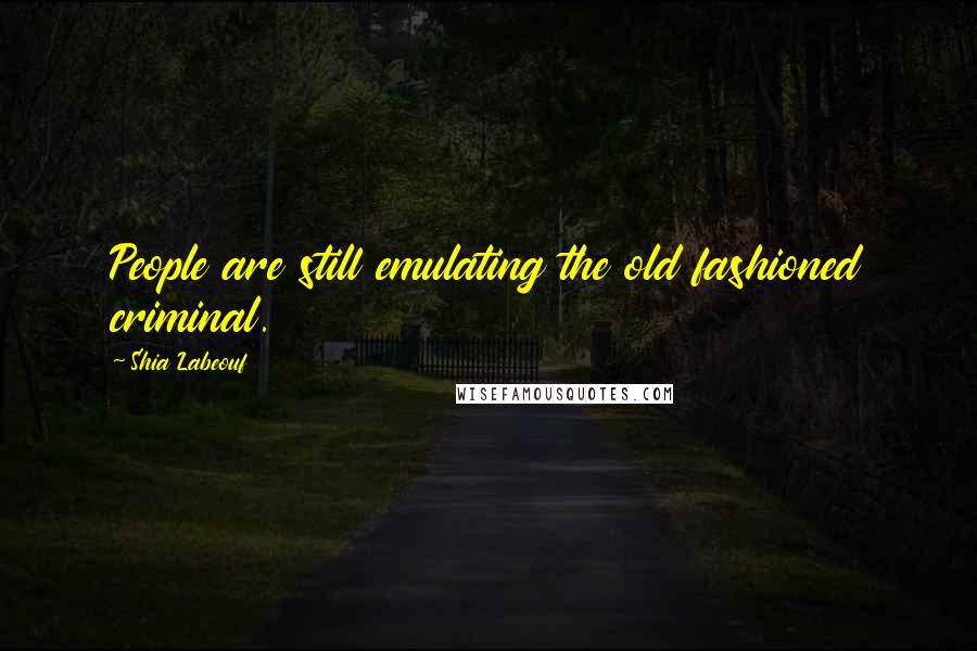 Shia Labeouf Quotes: People are still emulating the old fashioned criminal.