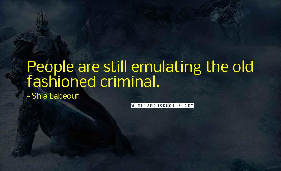 Shia Labeouf Quotes: People are still emulating the old fashioned criminal.
