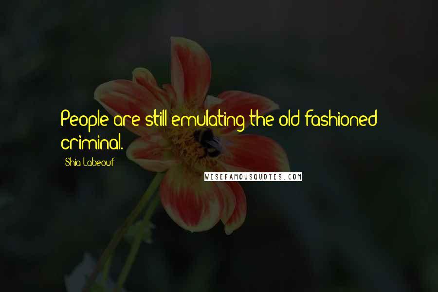 Shia Labeouf Quotes: People are still emulating the old fashioned criminal.