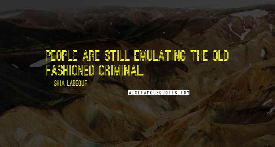 Shia Labeouf Quotes: People are still emulating the old fashioned criminal.