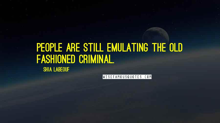 Shia Labeouf Quotes: People are still emulating the old fashioned criminal.
