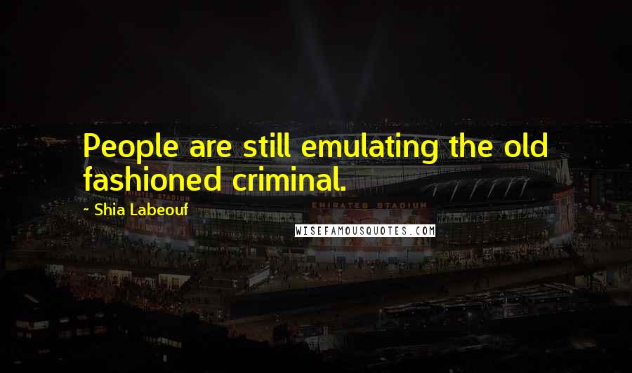 Shia Labeouf Quotes: People are still emulating the old fashioned criminal.