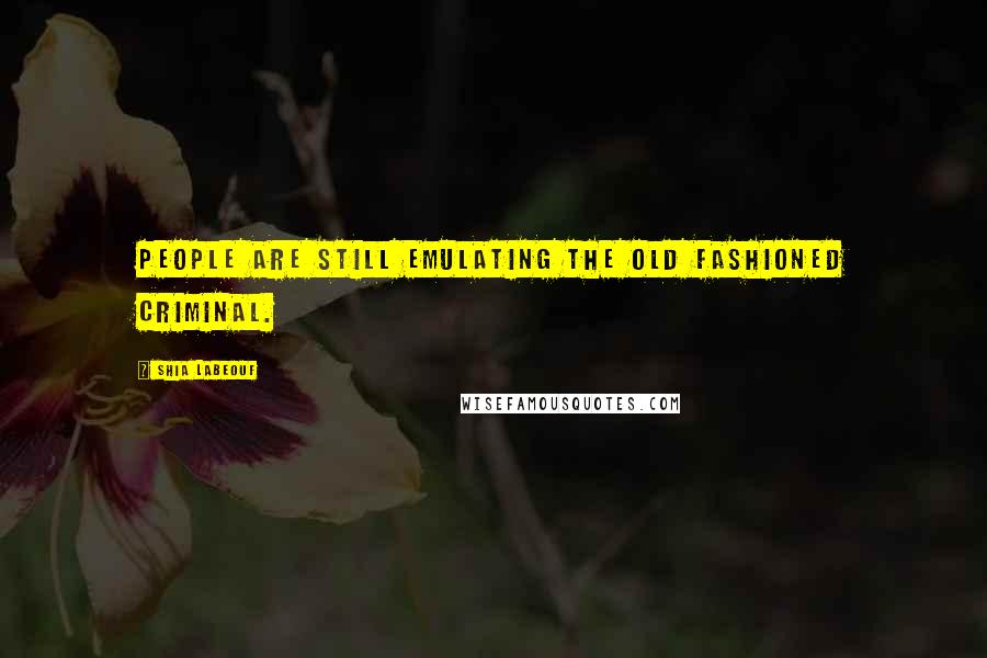 Shia Labeouf Quotes: People are still emulating the old fashioned criminal.