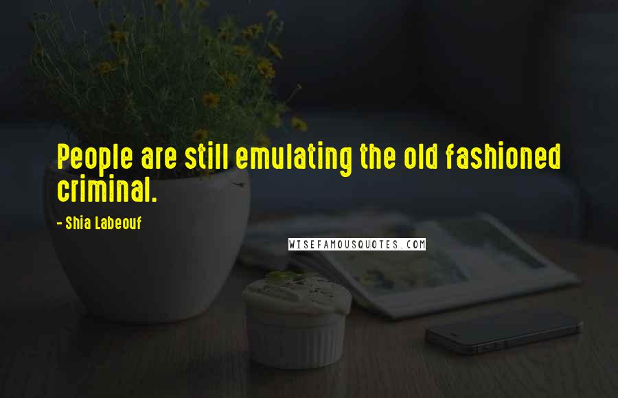Shia Labeouf Quotes: People are still emulating the old fashioned criminal.