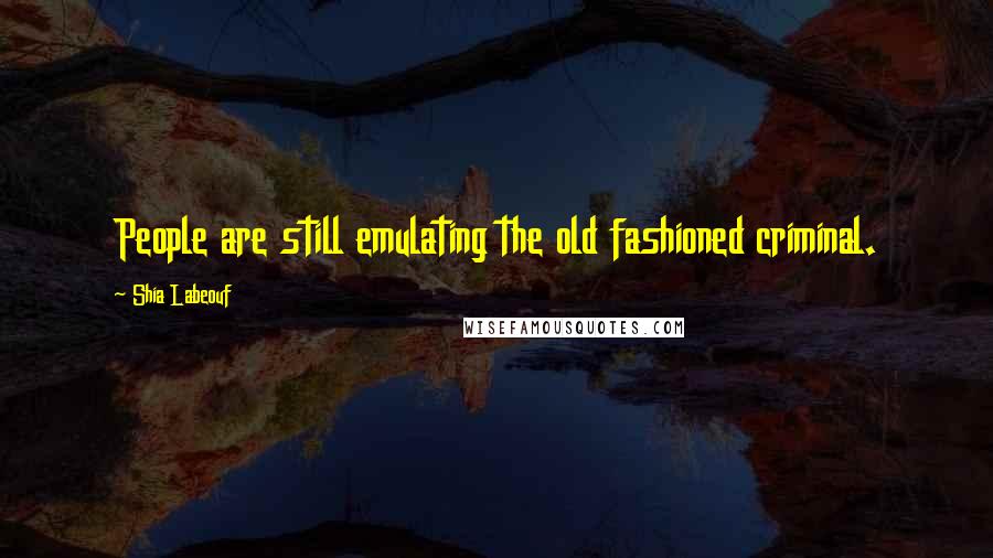 Shia Labeouf Quotes: People are still emulating the old fashioned criminal.