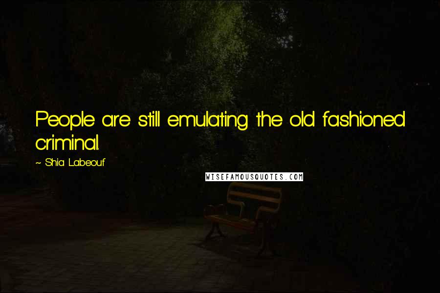 Shia Labeouf Quotes: People are still emulating the old fashioned criminal.
