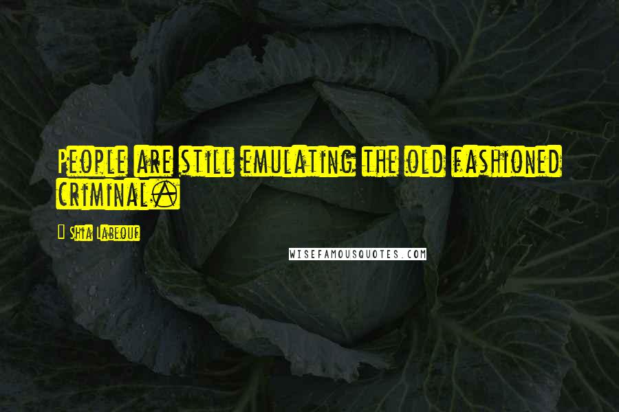 Shia Labeouf Quotes: People are still emulating the old fashioned criminal.