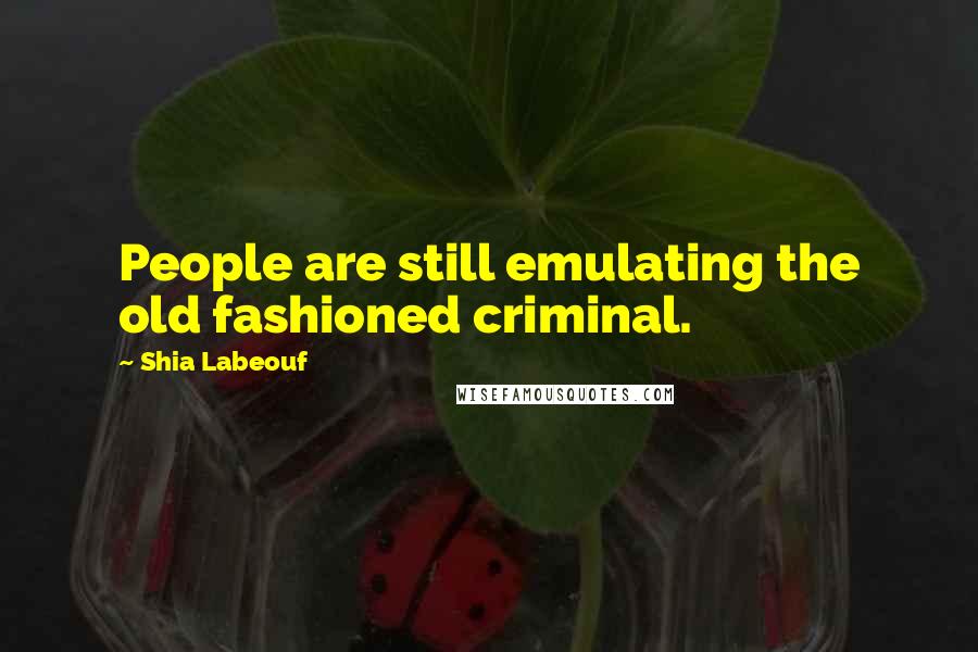 Shia Labeouf Quotes: People are still emulating the old fashioned criminal.