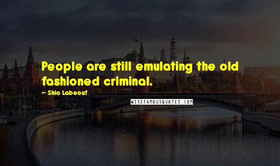 Shia Labeouf Quotes: People are still emulating the old fashioned criminal.