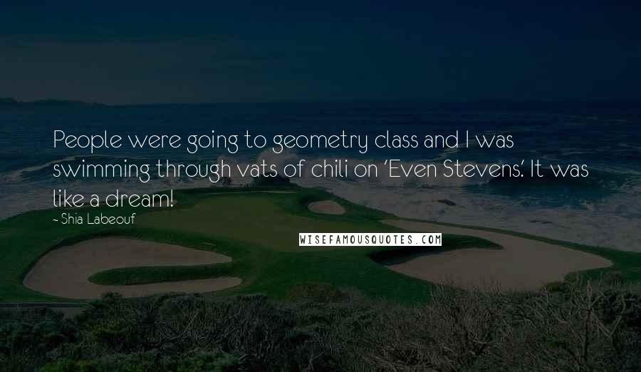 Shia Labeouf Quotes: People were going to geometry class and I was swimming through vats of chili on 'Even Stevens.' It was like a dream!