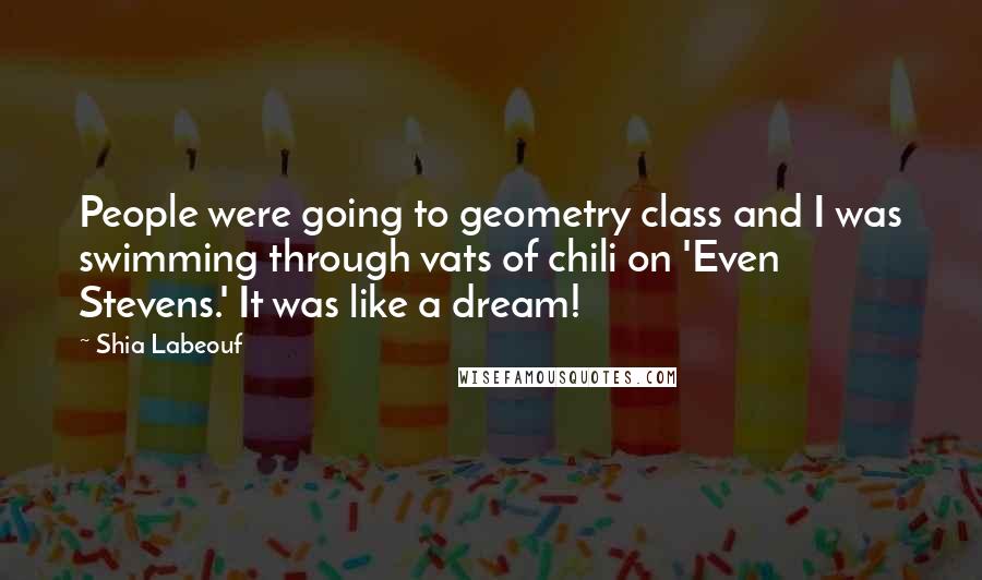 Shia Labeouf Quotes: People were going to geometry class and I was swimming through vats of chili on 'Even Stevens.' It was like a dream!