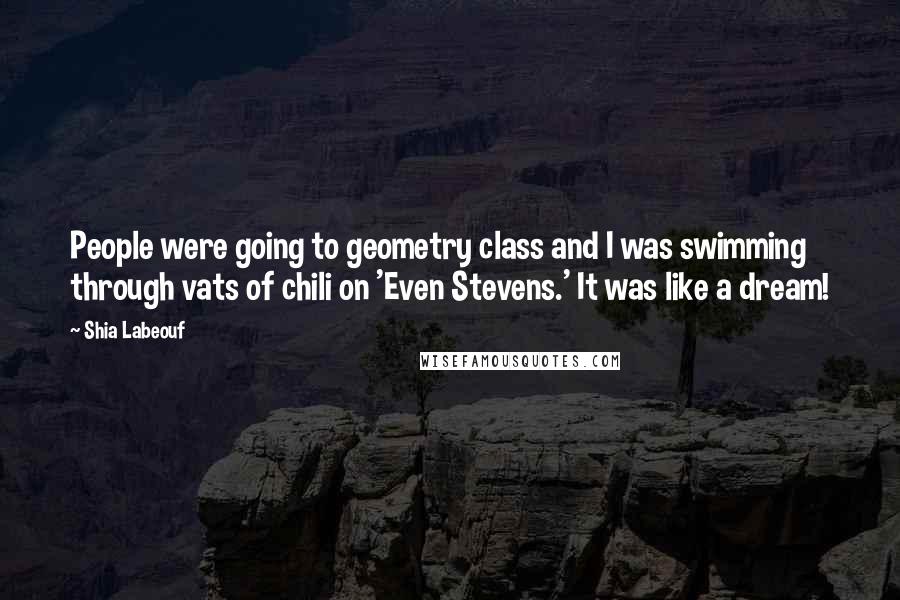 Shia Labeouf Quotes: People were going to geometry class and I was swimming through vats of chili on 'Even Stevens.' It was like a dream!