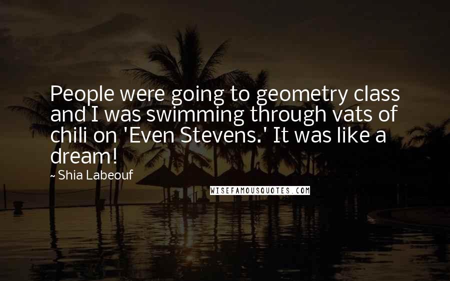 Shia Labeouf Quotes: People were going to geometry class and I was swimming through vats of chili on 'Even Stevens.' It was like a dream!