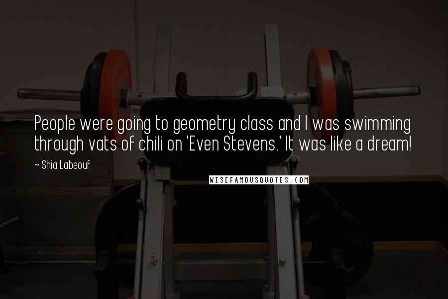 Shia Labeouf Quotes: People were going to geometry class and I was swimming through vats of chili on 'Even Stevens.' It was like a dream!