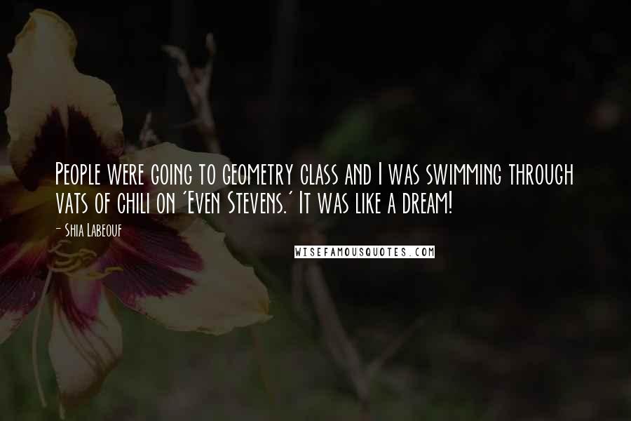 Shia Labeouf Quotes: People were going to geometry class and I was swimming through vats of chili on 'Even Stevens.' It was like a dream!