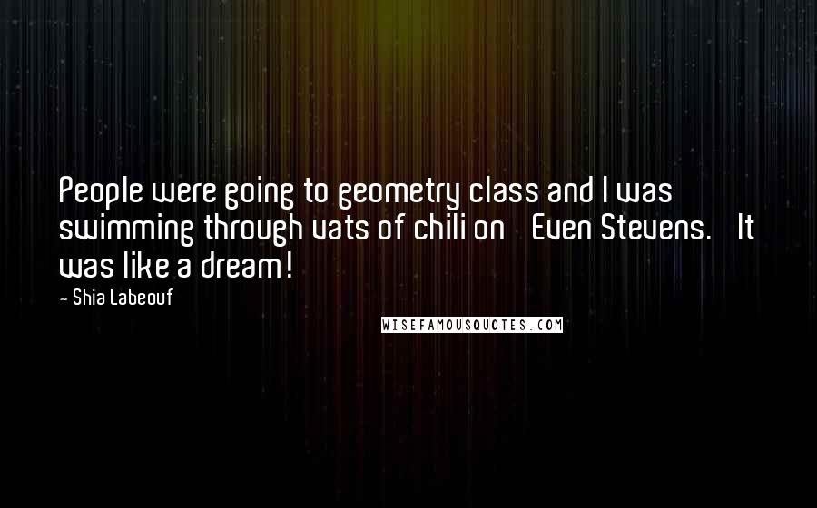 Shia Labeouf Quotes: People were going to geometry class and I was swimming through vats of chili on 'Even Stevens.' It was like a dream!