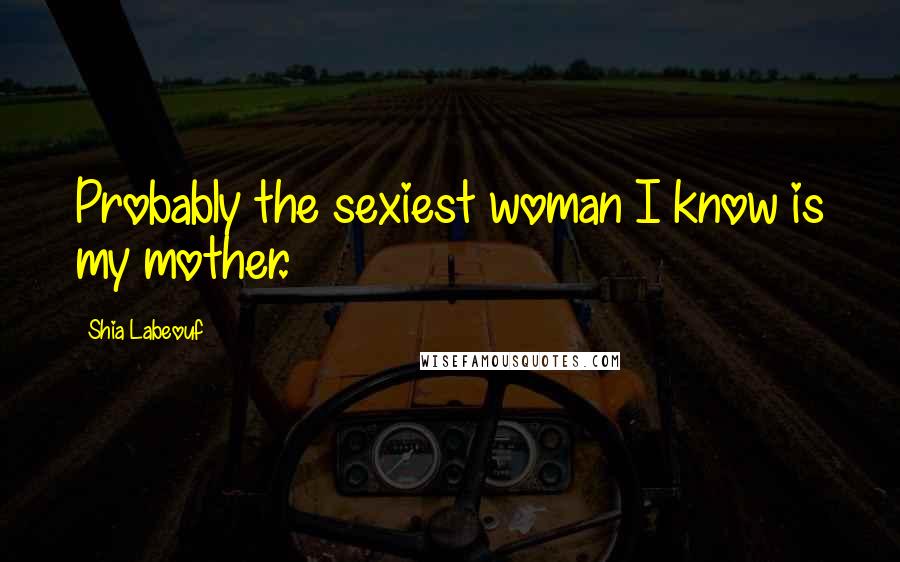 Shia Labeouf Quotes: Probably the sexiest woman I know is my mother.