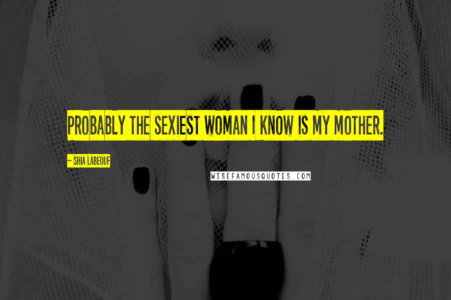 Shia Labeouf Quotes: Probably the sexiest woman I know is my mother.