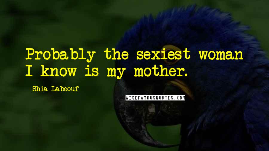 Shia Labeouf Quotes: Probably the sexiest woman I know is my mother.