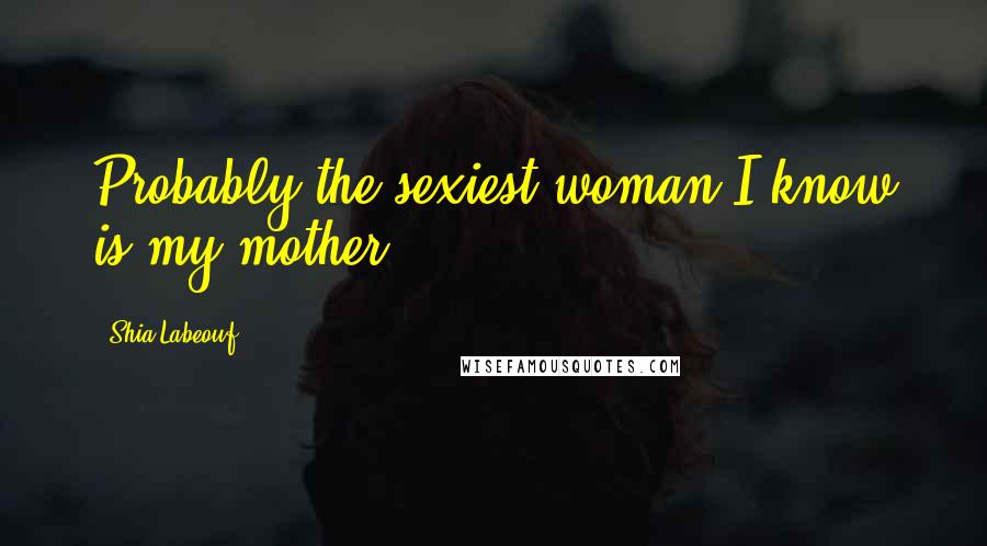 Shia Labeouf Quotes: Probably the sexiest woman I know is my mother.