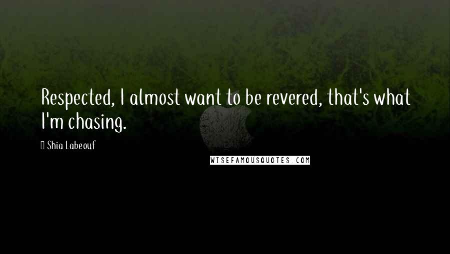 Shia Labeouf Quotes: Respected, I almost want to be revered, that's what I'm chasing.