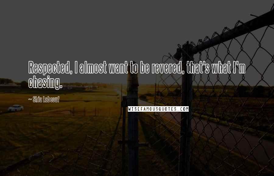 Shia Labeouf Quotes: Respected, I almost want to be revered, that's what I'm chasing.