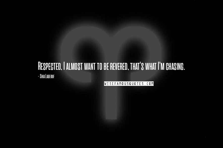 Shia Labeouf Quotes: Respected, I almost want to be revered, that's what I'm chasing.