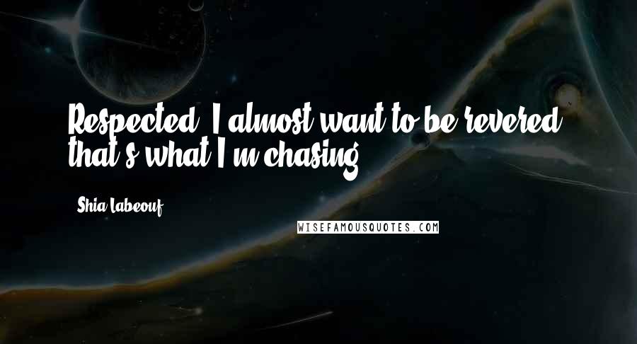 Shia Labeouf Quotes: Respected, I almost want to be revered, that's what I'm chasing.