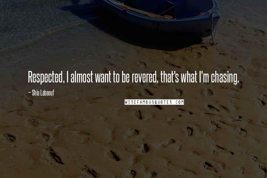 Shia Labeouf Quotes: Respected, I almost want to be revered, that's what I'm chasing.