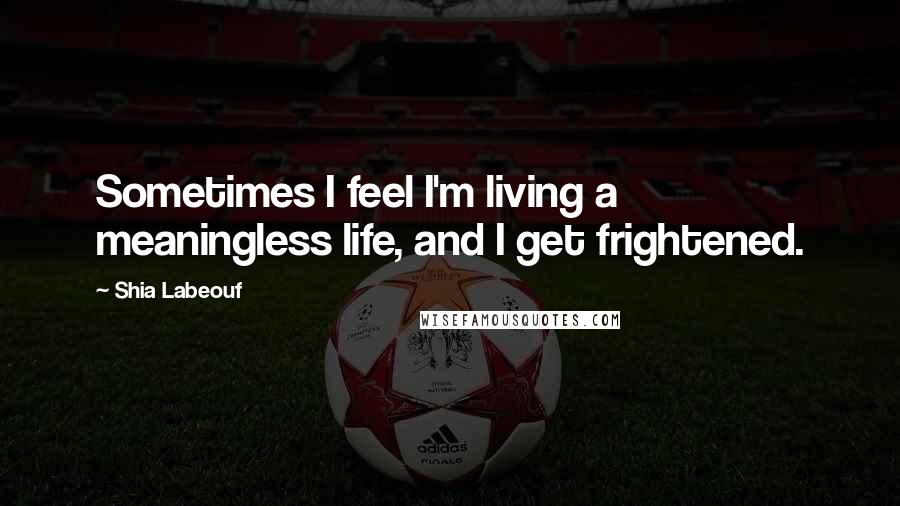 Shia Labeouf Quotes: Sometimes I feel I'm living a meaningless life, and I get frightened.