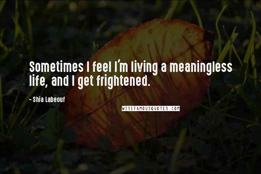 Shia Labeouf Quotes: Sometimes I feel I'm living a meaningless life, and I get frightened.