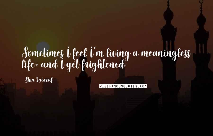 Shia Labeouf Quotes: Sometimes I feel I'm living a meaningless life, and I get frightened.