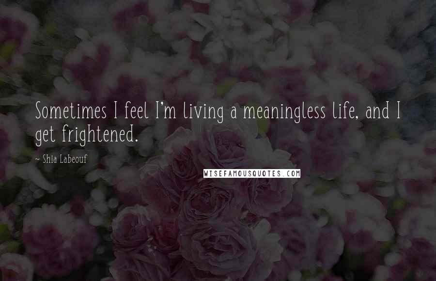 Shia Labeouf Quotes: Sometimes I feel I'm living a meaningless life, and I get frightened.