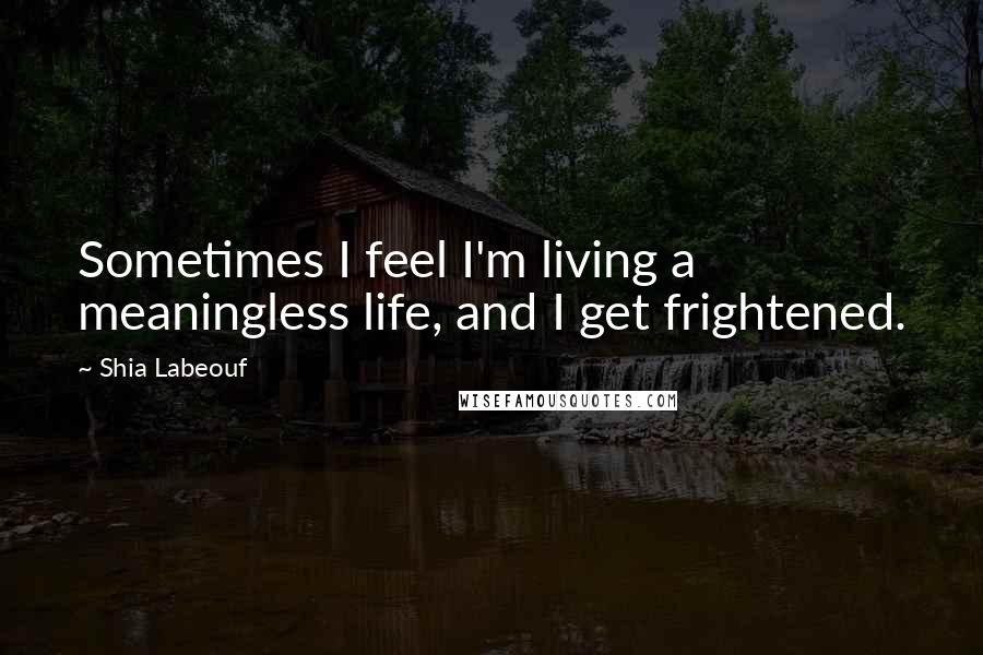 Shia Labeouf Quotes: Sometimes I feel I'm living a meaningless life, and I get frightened.