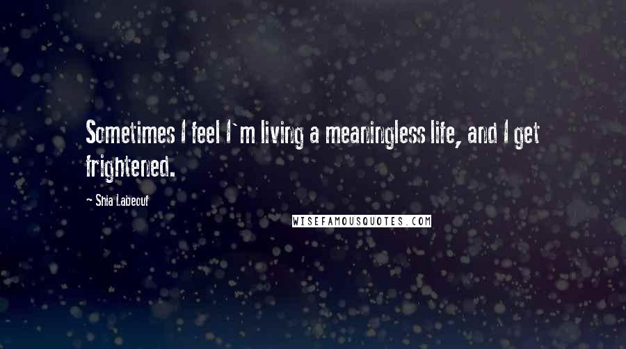 Shia Labeouf Quotes: Sometimes I feel I'm living a meaningless life, and I get frightened.