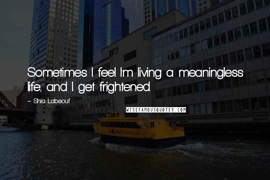 Shia Labeouf Quotes: Sometimes I feel I'm living a meaningless life, and I get frightened.