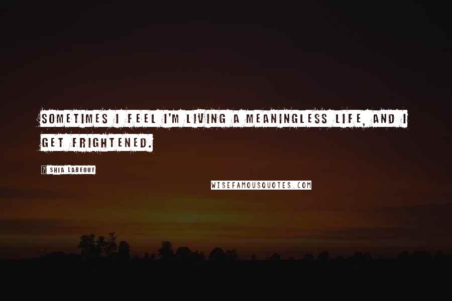 Shia Labeouf Quotes: Sometimes I feel I'm living a meaningless life, and I get frightened.