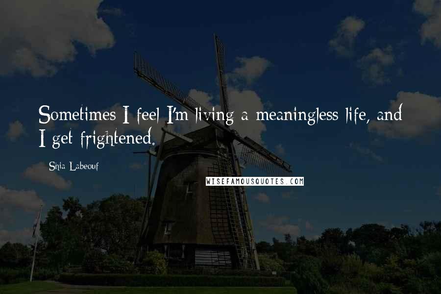 Shia Labeouf Quotes: Sometimes I feel I'm living a meaningless life, and I get frightened.