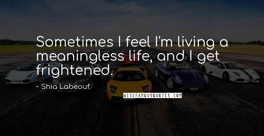 Shia Labeouf Quotes: Sometimes I feel I'm living a meaningless life, and I get frightened.
