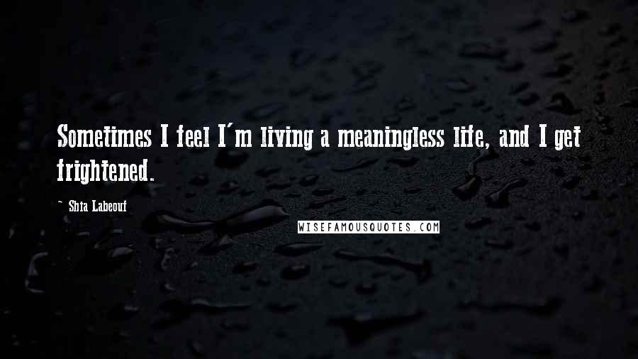 Shia Labeouf Quotes: Sometimes I feel I'm living a meaningless life, and I get frightened.
