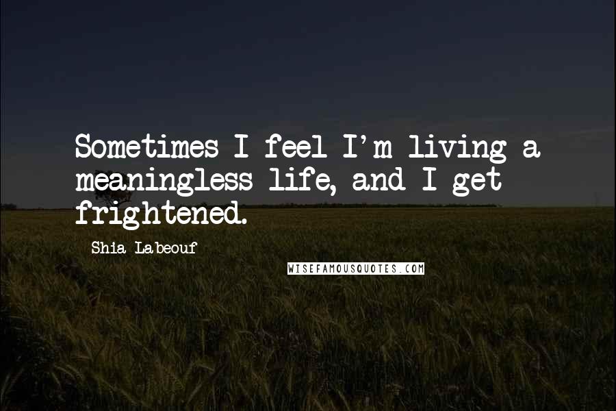 Shia Labeouf Quotes: Sometimes I feel I'm living a meaningless life, and I get frightened.