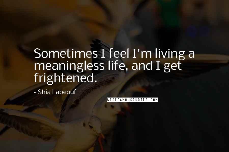 Shia Labeouf Quotes: Sometimes I feel I'm living a meaningless life, and I get frightened.