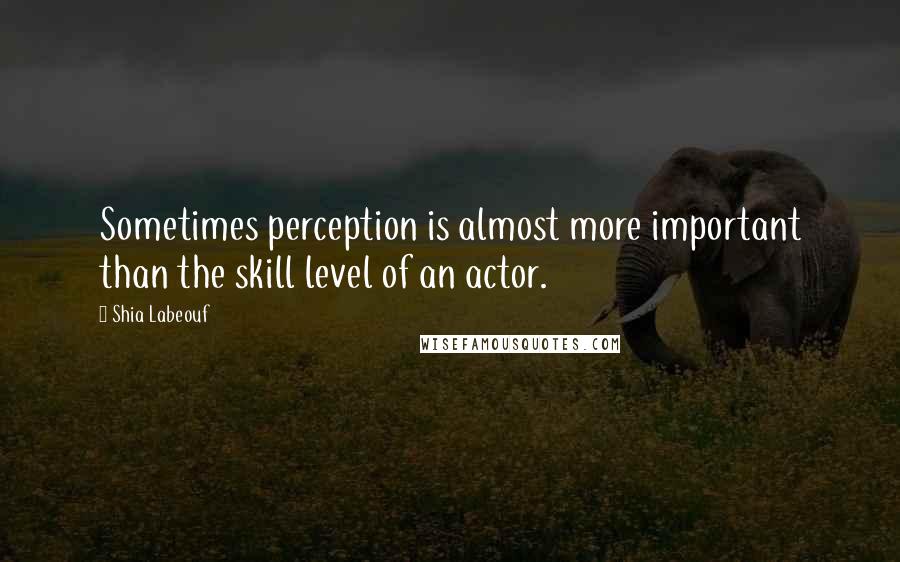 Shia Labeouf Quotes: Sometimes perception is almost more important than the skill level of an actor.