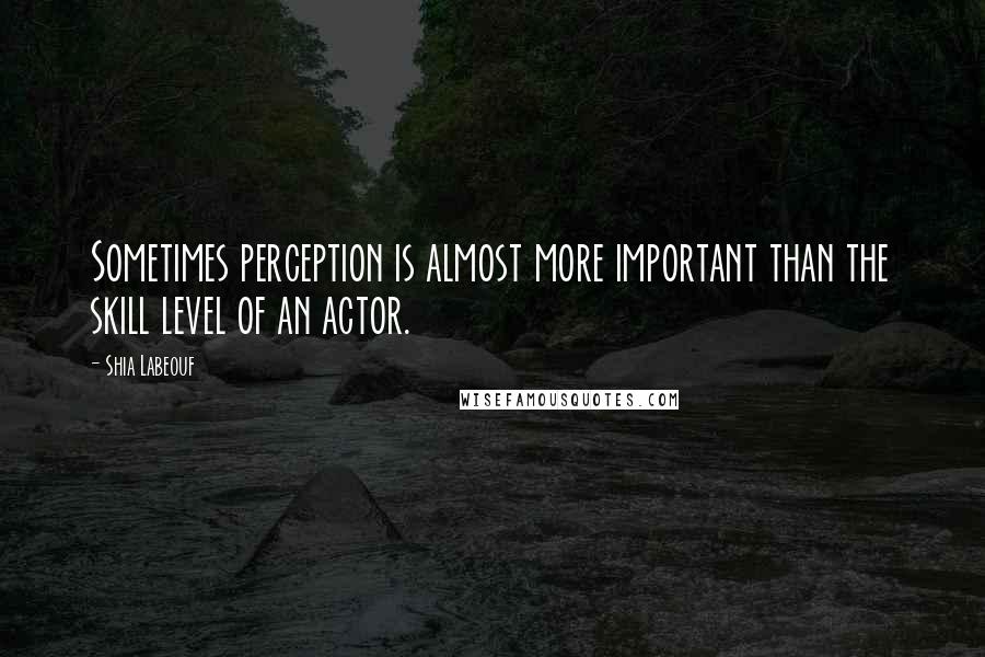 Shia Labeouf Quotes: Sometimes perception is almost more important than the skill level of an actor.