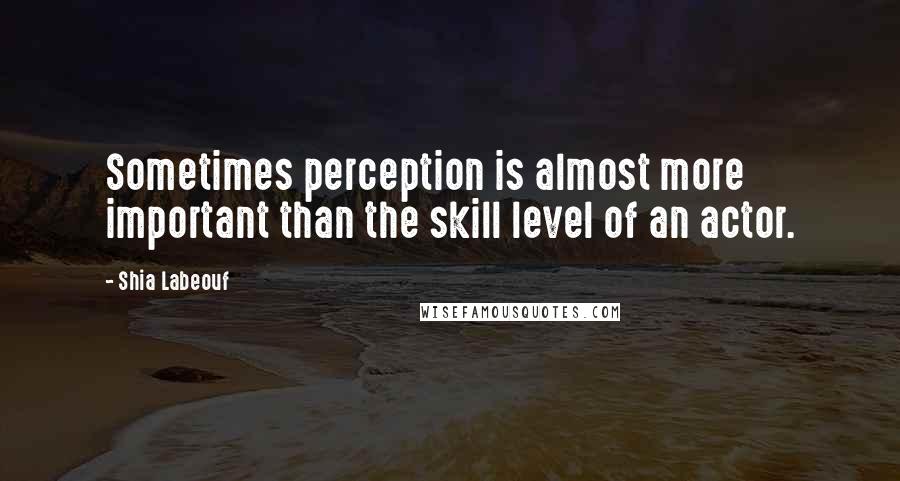 Shia Labeouf Quotes: Sometimes perception is almost more important than the skill level of an actor.