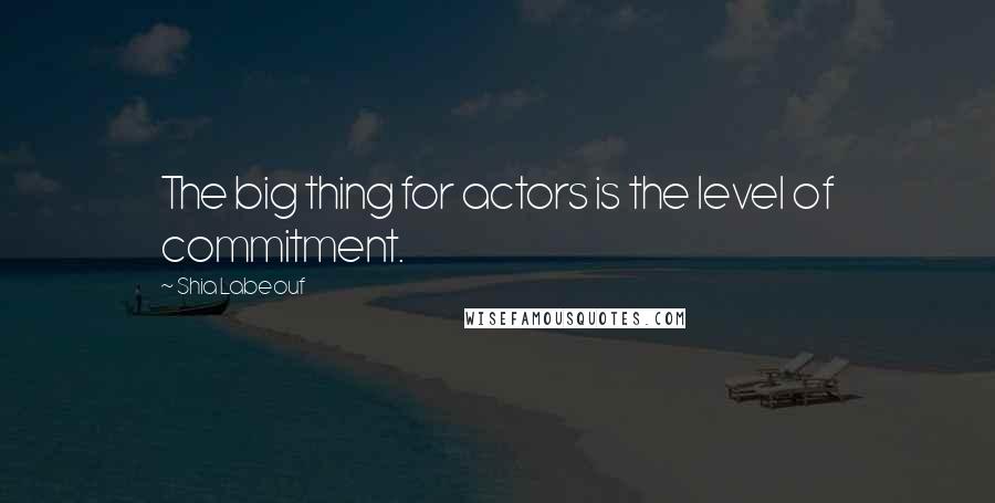 Shia Labeouf Quotes: The big thing for actors is the level of commitment.