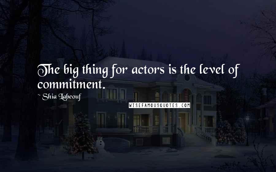 Shia Labeouf Quotes: The big thing for actors is the level of commitment.